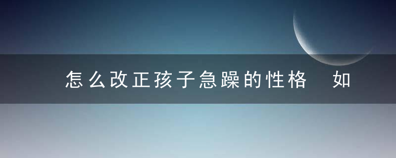 怎么改正孩子急躁的性格 如何解决孩子急躁